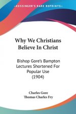 Why We Christians Believe In Christ: Bishop Gore's Bampton Lectures Shortened For Popular Use (1904)