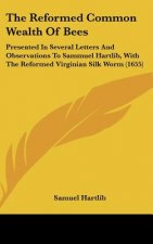 The Reformed Common Wealth of Bees: Presented in Several Letters and Observations to Sammuel Hartlib, with the Reformed Virginian Silk Worm (1655)