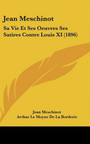 Jean Meschinot: Sa Vie Et Ses Oeuvres Ses Satires Contre Louis XI (1896)