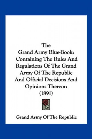 The Grand Army Blue-Book: Containing the Rules and Regulations of the Grand Army of the Republic and Official Decisions and Opinions Thereon (18