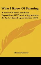 What I Know of Farming: A Series of Brief and Plain Expositions of Practical Agriculture as an Art Based Upon Science (1870)