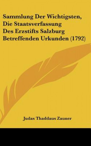 Sammlung Der Wichtigsten, Die Staatsverfassung Des Erzstifts Salzburg Betreffenden Urkunden (1792)