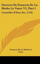 Oeuvres de Francois de La Mothe Le Vayer V1, Part 1: Conseiller D'Etat, Etc. (1756)