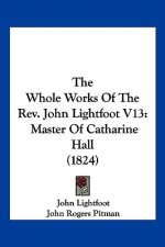 The Whole Works of the REV. John Lightfoot V13: Master of Catharine Hall (1824)