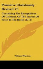 Primitive Christianity Revived V5: Containing the Recognitions of Clement, or the Travels of Peter, in Ten Books (1712)