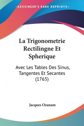 La Trigonometrie Rectilingne Et Spherique: Avec Les Tables Des Sinus, Tangentes Et Secantes (1765)