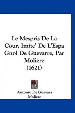 Le Mespris De La Cour, Imite' De L'Espa Gnol De Guevarre, Par Moliere (1621)