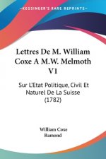 Lettres De M. William Coxe A M.W. Melmoth V1: Sur L'Etat Politique, Civil Et Naturel De La Suisse (1782)