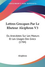 Lettres Grecques Par Le Rheteur Alciphron V3: Ou Anecdotes Sur Les Moeurs Et Les Usages Des Grecs (1784)