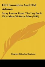 Old Ironsides And Old Adams: Stray Leaves From The Log Book Of A Man-Of-War's Man (1846)