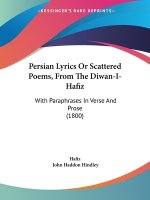 Persian Lyrics Or Scattered Poems, From The Diwan-I-Hafiz: With Paraphrases In Verse And Prose (1800)
