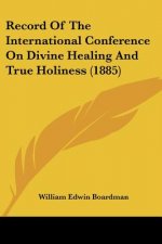 Record Of The International Conference On Divine Healing And True Holiness (1885)