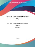 Recueil Par Ordre De Dates V1: De Tous Les Arrets Du Parlement De Paris (1766)