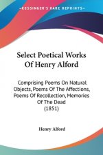 Select Poetical Works Of Henry Alford: Comprising Poems On Natural Objects, Poems Of The Affections, Poems Of Recollection, Memories Of The Dead (1851