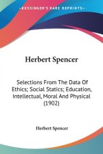 Herbert Spencer: Selections From The Data Of Ethics; Social Statics; Education, Intellectual, Moral And Physical (1902)
