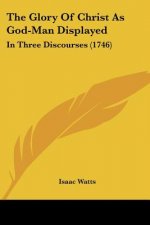The Glory Of Christ As God-Man Displayed: In Three Discourses (1746)