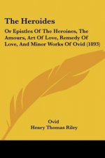 The Heroides: Or Epistles Of The Heroines, The Amours, Art Of Love, Remedy Of Love, And Minor Works Of Ovid (1893)