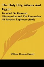 The Holy City, Athens And Egypt: Founded On Personal Observation And The Researches Of Modern Explorers (1902)