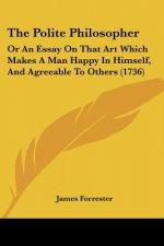 The Polite Philosopher: Or An Essay On That Art Which Makes A Man Happy In Himself, And Agreeable To Others (1736)