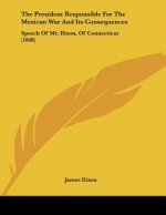 The President Responsible For The Mexican War And Its Consequences: Speech Of Mr. Dixon, Of Connecticut (1848)