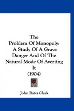The Problem Of Monopoly: A Study Of A Grave Danger And Of The Natural Mode Of Averting It (1904)