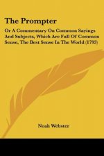 The Prompter: Or A Commentary On Common Sayings And Subjects, Which Are Full Of Common Sense, The Best Sense In The World (1793)