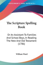 The Scripture Spelling Book: Or An Assistant To Families And School Boys, In Reading The New And Old Testament (1786)
