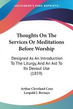 Thoughts On The Services Or Meditations Before Worship: Designed As An Introduction To The Liturgy, And An Aid To Its Devout Use (1859)