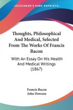 Thoughts, Philosophical And Medical, Selected From The Works Of Francis Bacon: With An Essay On His Health And Medical Writings (1867)