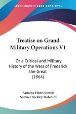 Treatise on Grand Military Operations V1: Or a Critical and Military History of the Wars of Frederick the Great (1864)