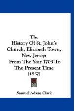 The History Of St. John's Church, Elizabeth Town, New Jersey: From The Year 1703 To The Present Time (1857)