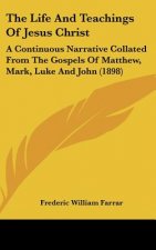 The Life and Teachings of Jesus Christ: A Continuous Narrative Collated from the Gospels of Matthew, Mark, Luke and John (1898)