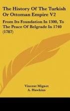 The History Of The Turkish Or Ottoman Empire V2: From Its Foundation In 1300, To The Peace Of Belgrade In 1740 (1787)