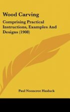 Wood Carving: Comprising Practical Instructions, Examples and Designs (1908)