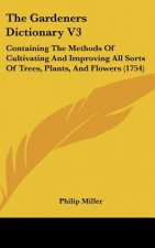 The Gardeners Dictionary V3: Containing the Methods of Cultivating and Improving All Sorts of Trees, Plants, and Flowers (1754)