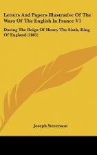 Letters and Papers Illustrative of the Wars of the English in France V1: During the Reign of Henry the Sixth, King of England (1861)