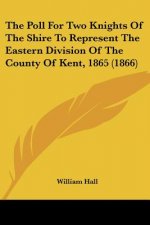 The Poll For Two Knights Of The Shire To Represent The Eastern Division Of The County Of Kent, 1865 (1866)