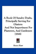 A Book Of Sundry Drafts, Principally Serving For Glasiers: And Not Impertinent For Plasterers, And Gardeners (1848)