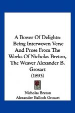 A Bower Of Delights: Being Interwoven Verse And Prose From The Works Of Nicholas Breton, The Weaver Alexander B. Grosart (1893)