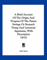A Brief Account Of The Origin And Progress Of The Patent Syringe Or Stomach Pump And Lavement Apparatus, With Description (1832)