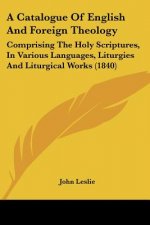 A Catalogue Of English And Foreign Theology: Comprising The Holy Scriptures, In Various Languages, Liturgies And Liturgical Works (1840)