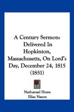 A Century Sermon: Delivered In Hopkinton, Massachusetts, On Lord's Day, December 24, 1815 (1851)
