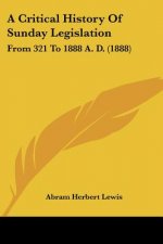 A Critical History Of Sunday Legislation: From 321 To 1888 A. D. (1888)