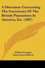 A Discourse Concerning The Currencies Of The British Plantations In America, Etc. (1897)