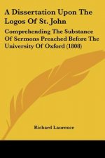A Dissertation Upon The Logos Of St. John: Comprehending The Substance Of Sermons Preached Before The University Of Oxford (1808)