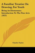 A Familiar Treatise On Drawing, For Youth: Being An Elementary Introduction To The Fine Arts (1823)