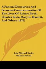 A Funeral Discourses And Sermons Commemorative Of The Lives Of Robert Birch, Charles Beck, Mary L. Bennett, And Others (1878)