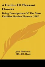 A Garden Of Pleasant Flowers: Being Descriptions Of The Most Familiar Garden Flowers (1907)