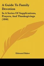 A Guide To Family Devotion: In A Series Of Supplications, Prayers, And Thanksgivings (1846)