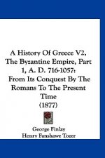 A History Of Greece V2, The Byzantine Empire, Part 1, A. D. 716-1057: From Its Conquest By The Romans To The Present Time (1877)